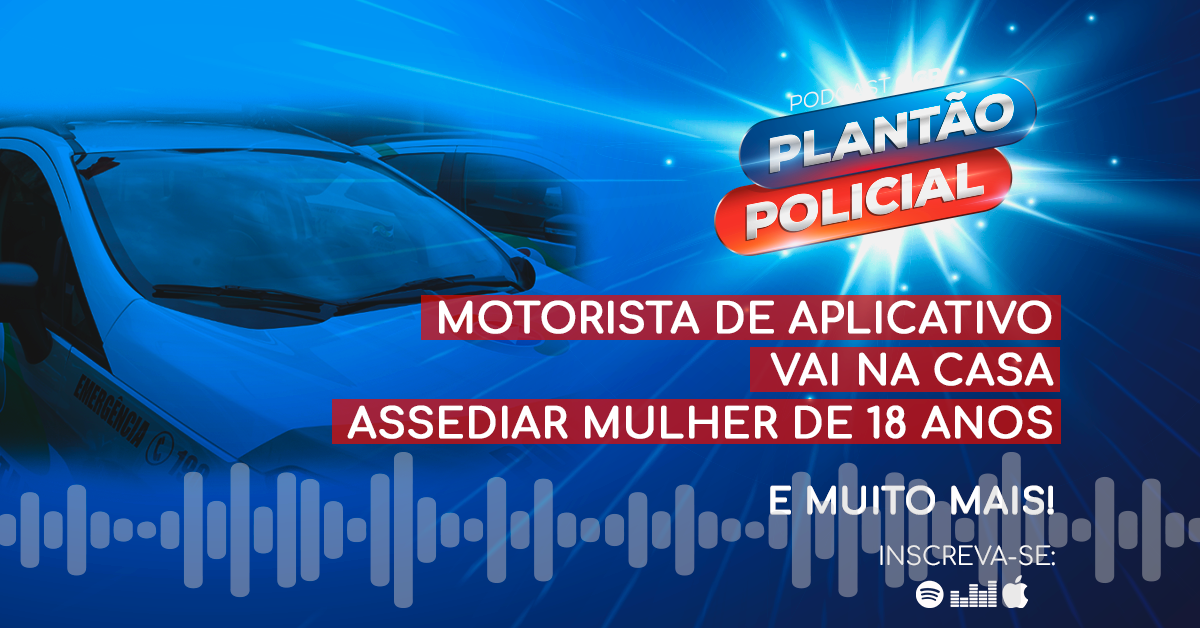 Podcast Plantão Policial: Motorista de aplicativo vai na casa assediar mulher de 18 anos