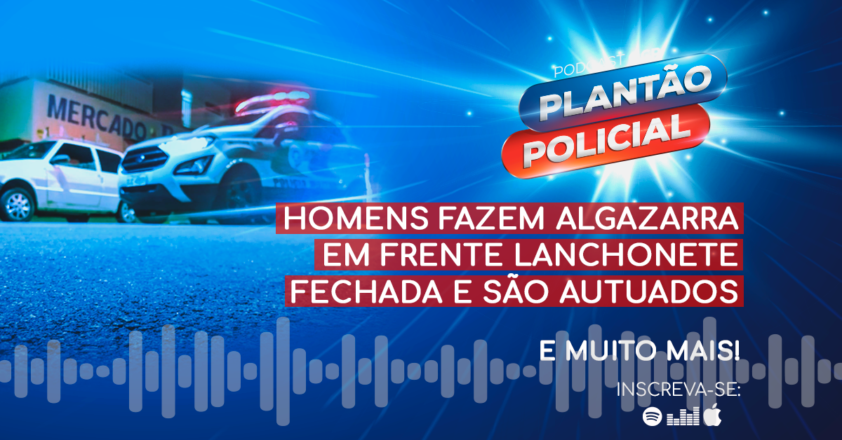 Podcast Plantão Policial: Homens fazem algazarra em frente lanchonete fechada e são autuados